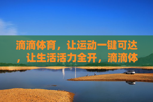 滴滴体育,让运动一键可达,让生活活力全开,滴滴体育,一键运动,活力全开 滴滴体育,让运动一键可达,让生活活力全开,滴滴体育,一键运动,活力全开