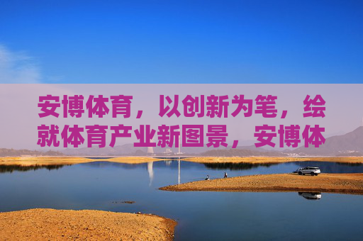安博体育,以创新为笔,绘就体育产业新图景,安博体育,创新绘就体育产业新图景 安博体育,以创新为笔,绘就体育产业新图景,安博体育,创新绘就体育产业新图景