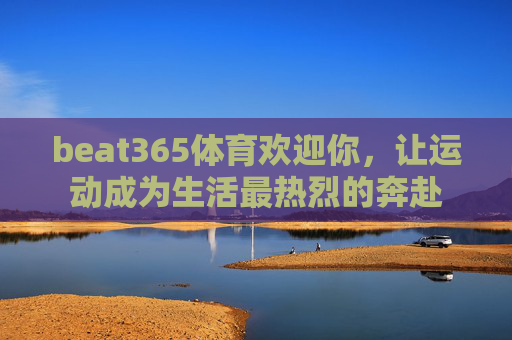 beat365体育欢迎你,让运动成为生活最热烈的奔赴 beat365体育欢迎你,让运动成为生活最热烈的奔赴