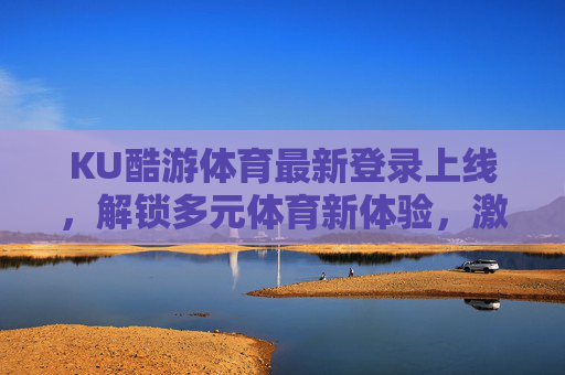 KU酷游体育最新登录上线,解锁多元体育新体验,激情赛事一键触达!KU酷游体育最新上线,解锁多元体育新体验,激情赛事一键触达 KU酷游体育最新登录上线,解锁多元体育新体验,激情赛事一键触达!KU酷游体育最新上线,解锁多元体育新体验,激情赛事一键触达