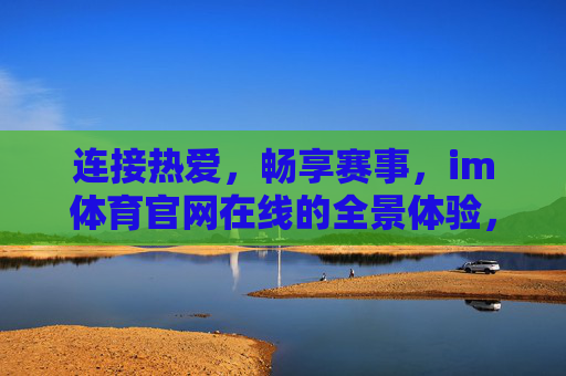 连接热爱,畅享赛事,im体育官网在线的全景体验,连接热爱,畅享赛事,im体育官网全景体验 连接热爱,畅享赛事,im体育官网在线的全景体验,连接热爱,畅享赛事,im体育官网全景体验