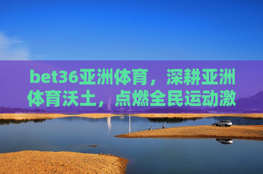 bet36亚洲体育,深耕亚洲体育沃土,点燃全民运动激情,深耕亚洲体育沃土,bet36点燃全民运动激情 bet36亚洲体育,深耕亚洲体育沃土,点燃全民运动激情,深耕亚洲体育沃土,bet36点燃全民运动激情