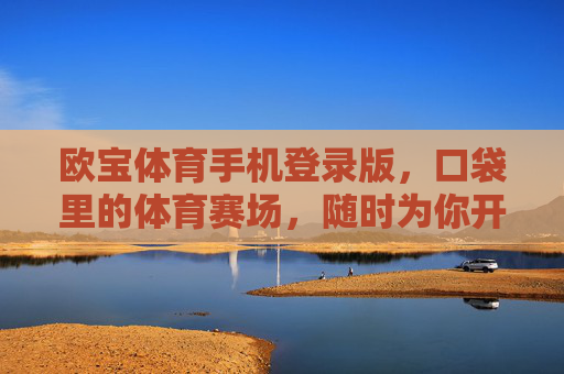 欧宝体育手机登录版，口袋里的体育赛场，随时为你开启，欧宝体育手机版，口袋赛场，随时开启