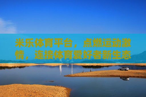 米乐体育平台,点燃运动激情,连接体育爱好者新生态,米乐体育,点燃运动激情,连接体育爱好者新生态 米乐体育平台,点燃运动激情,连接体育爱好者新生态,米乐体育,点燃运动激情,连接体育爱好者新生态