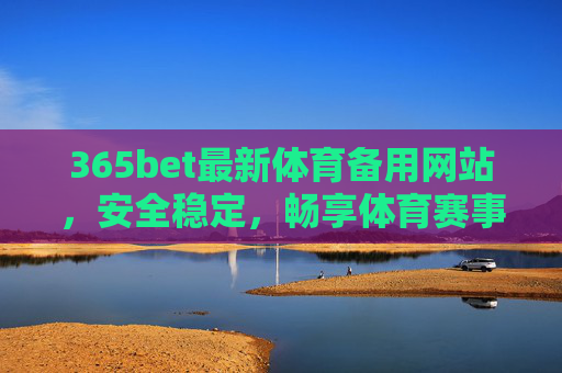 365bet最新体育备用网站,安全稳定,畅享体育赛事资讯与直播,365bet最新体育备用网站,安全稳定,畅享赛事资讯与直播 365bet最新体育备用网站,安全稳定,畅享体育赛事资讯与直播,365bet最新体育备用网站,安全稳定,畅享赛事资讯与直播
