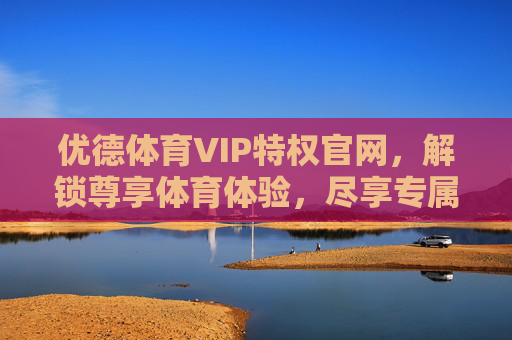 优德体育VIP特权官网,解锁尊享体育体验,尽享专属特权,优德体育VIP官网,解锁尊享体育体验,尽享专属特权 优德体育VIP特权官网,解锁尊享体育体验,尽享专属特权,优德体育VIP官网,解锁尊享体育体验,尽享专属特权
