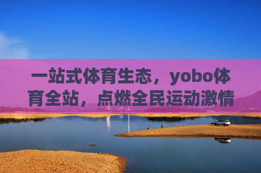 一站式体育生态,yobo体育全站,点燃全民运动激情,yobo体育一站式生态点燃全民运动激情 一站式体育生态,yobo体育全站,点燃全民运动激情,yobo体育一站式生态点燃全民运动激情