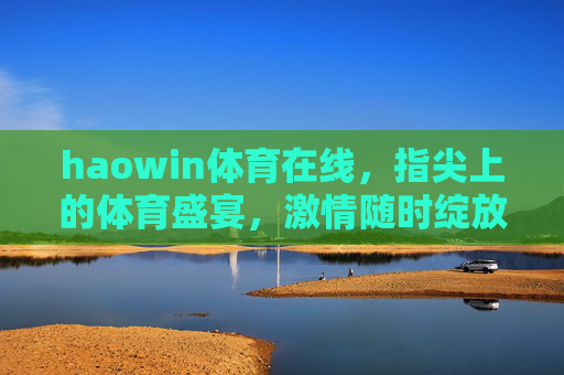 haowin体育在线,指尖上的体育盛宴,激情随时绽放,指尖上的体育盛宴 haowin体育在线,指尖上的体育盛宴,激情随时绽放,指尖上的体育盛宴