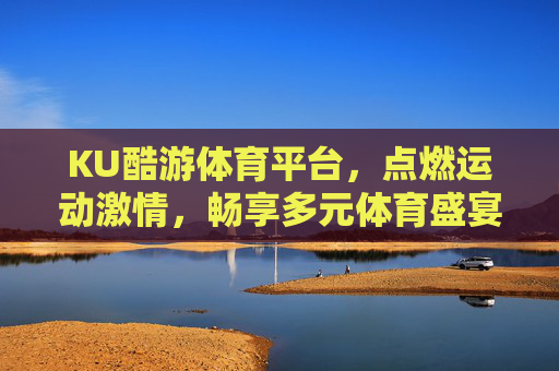 KU酷游体育平台,点燃运动激情,畅享多元体育盛宴,KU酷游体育平台,点燃运动激情,畅享多元体育盛宴 KU酷游体育平台,点燃运动激情,畅享多元体育盛宴,KU酷游体育平台,点燃运动激情,畅享多元体育盛宴