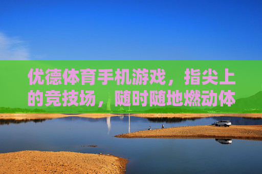 优德体育手机游戏,指尖上的竞技场,随时随地燃动体育激情,优德体育,指尖竞技场,燃动体育激情 优德体育手机游戏,指尖上的竞技场,随时随地燃动体育激情,优德体育,指尖竞技场,燃动体育激情