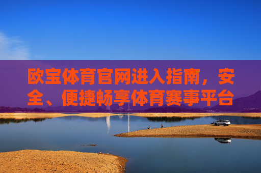 欧宝体育官网进入指南，安全、便捷畅享体育赛事平台，欧宝体育官网进入指南，安全便捷畅享赛事平台