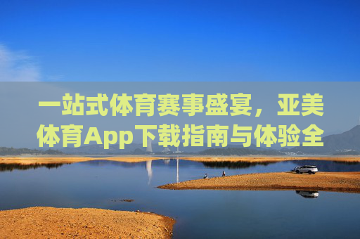 一站式体育赛事盛宴,亚美体育App下载指南与体验全解析,亚美体育App,一站式体育赛事盛宴下载与体验指南 一站式体育赛事盛宴,亚美体育App下载指南与体验全解析,亚美体育App,一站式体育赛事盛宴下载与体验指南