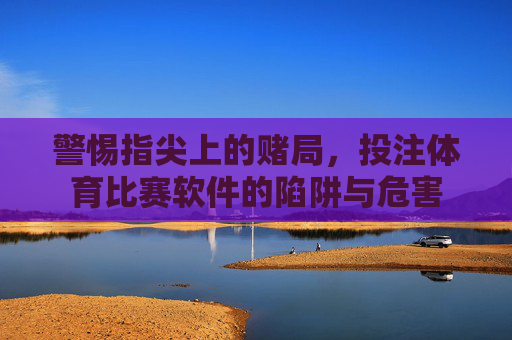 警惕指尖上的赌局,投注体育比赛软件的陷阱与危害 警惕指尖上的赌局,投注体育比赛软件的陷阱与危害