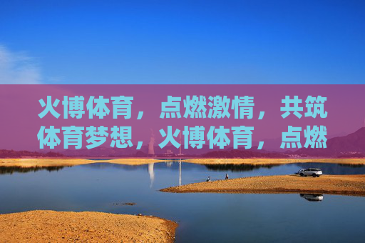 火博体育,点燃激情,共筑体育梦想,火博体育,点燃激情,共筑梦想 火博体育,点燃激情,共筑体育梦想,火博体育,点燃激情,共筑梦想