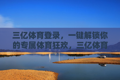 三亿体育登录,一键解锁你的专属体育狂欢,三亿体育登录,一键解锁专属体育狂欢 三亿体育登录,一键解锁你的专属体育狂欢,三亿体育登录,一键解锁专属体育狂欢