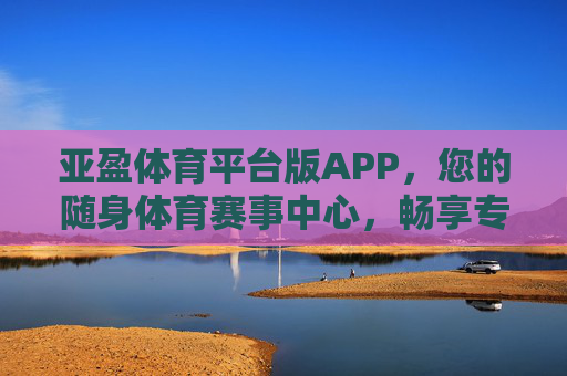 亚盈体育平台版APP,您的随身体育赛事中心,畅享专业观赛体验,亚盈体育平台版APP,随身体育赛事中心,畅享专业观赛体验 亚盈体育平台版APP,您的随身体育赛事中心,畅享专业观赛体验,亚盈体育平台版APP,随身体育赛事中心,畅享专业观赛体验
