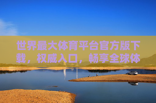 世界最大体育平台官方版下载，权威入口，畅享全球体育盛宴，世界最大体育平台官方版下载，权威入口畅享全球体育盛宴