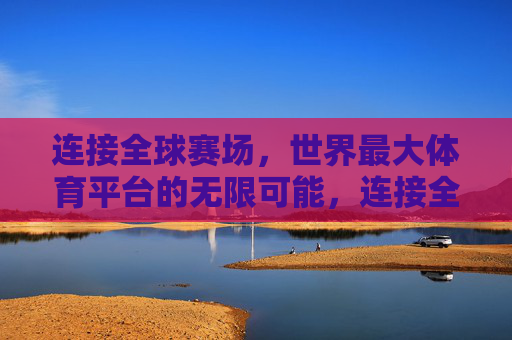 连接全球赛场,世界最大体育平台的无限可能,连接全球赛场,世界最大体育平台的无限可能 连接全球赛场,世界最大体育平台的无限可能,连接全球赛场,世界最大体育平台的无限可能
