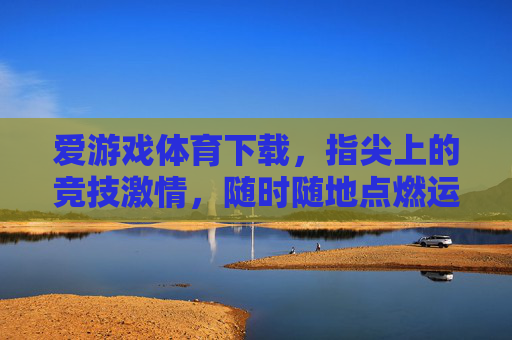 爱游戏体育下载，指尖上的竞技激情，随时随地点燃运动梦想，爱游戏体育下载，指尖竞技激情，随时燃梦运动