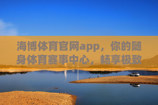 海博体育官网app,你的随身体育赛事中心,畅享极致观赛体验 海博体育官网app,你的随身体育赛事中心,畅享极致观赛体验