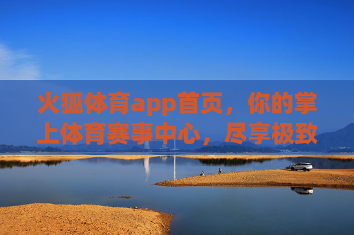 火狐体育app首页,你的掌上体育赛事中心,尽享极致观赛体验,火狐体育,掌上赛事中心,极致观赛体验 火狐体育app首页,你的掌上体育赛事中心,尽享极致观赛体验,火狐体育,掌上赛事中心,极致观赛体验