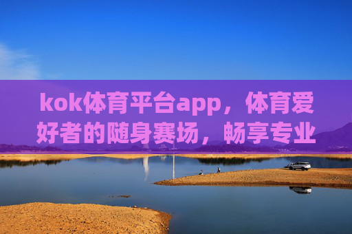 kok体育平台app,体育爱好者的随身赛场,畅享专业观赛新体验,kok体育app,体育爱好者的随身专业赛场 kok体育平台app,体育爱好者的随身赛场,畅享专业观赛新体验,kok体育app,体育爱好者的随身专业赛场