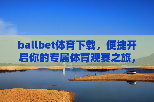 ballbet体育下载,便捷开启你的专属体育观赛之旅,ballbet体育下载,便捷开启专属体育观赛之旅 ballbet体育下载,便捷开启你的专属体育观赛之旅,ballbet体育下载,便捷开启专属体育观赛之旅