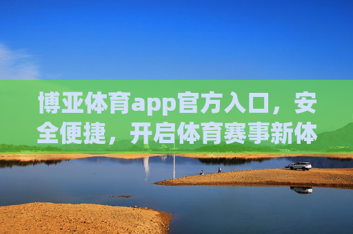 博亚体育app官方入口，安全便捷，开启体育赛事新体验，博亚体育app官方入口，安全便捷，开启体育赛事新体验