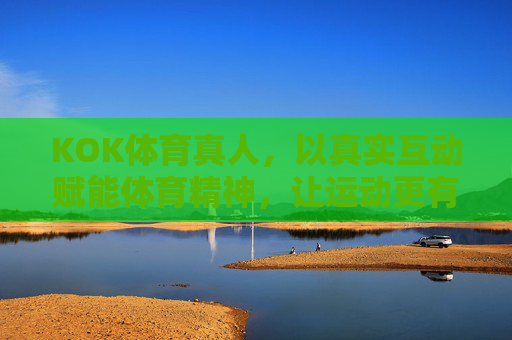 KOK体育真人,以真实互动赋能体育精神,让运动更有温度,KOK体育真人,真实互动赋能体育温度 KOK体育真人,以真实互动赋能体育精神,让运动更有温度,KOK体育真人,真实互动赋能体育温度