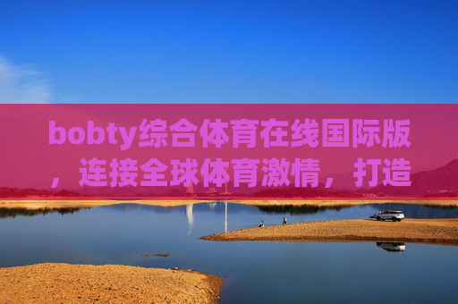 bobty综合体育在线国际版,连接全球体育激情,打造一站式观赛新体验,bobty综合体育在线国际版,全球体育激情一站式观赛新体验 bobty综合体育在线国际版,连接全球体育激情,打造一站式观赛新体验,bobty综合体育在线国际版,全球体育激情一站式观赛新体验