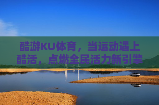 酷游KU体育,当运动遇上酷活,点燃全民活力新引擎,酷游KU体育,运动遇酷活,点燃全民活力新引擎 酷游KU体育,当运动遇上酷活,点燃全民活力新引擎,酷游KU体育,运动遇酷活,点燃全民活力新引擎