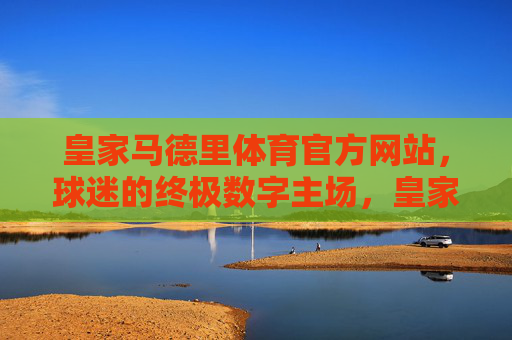 皇家马德里体育官方网站,球迷的终极数字主场,皇家马德里体育官网,球迷的终极数字主场 皇家马德里体育官方网站,球迷的终极数字主场,皇家马德里体育官网,球迷的终极数字主场