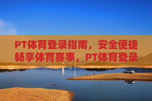 PT体育登录指南,安全便捷畅享体育赛事,PT体育登录指南,安全便捷畅享赛事 PT体育登录指南,安全便捷畅享体育赛事,PT体育登录指南,安全便捷畅享赛事