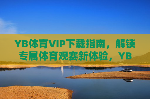 YB体育VIP下载指南,解锁专属体育观赛新体验,YB体育VIP下载指南,解锁专属体育观赛新体验 YB体育VIP下载指南,解锁专属体育观赛新体验,YB体育VIP下载指南,解锁专属体育观赛新体验