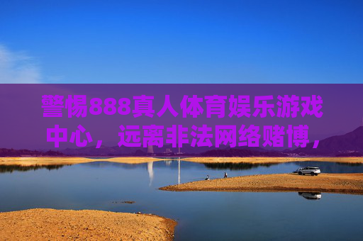 警惕888真人体育娱乐游戏中心,远离非法网络赌博,守护财产安全,警惕888真人体育娱乐游戏中心 远离非法网络赌博 守护财产安全 警惕888真人体育娱乐游戏中心,远离非法网络赌博,守护财产安全,警惕888真人体育娱乐游戏中心 远离非法网络赌博 守护财产安全