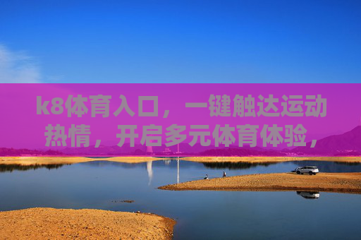 k8体育入口,一键触达运动热情,开启多元体育体验,k8体育入口,一键点燃运动热情,开启多元体育体验 k8体育入口,一键触达运动热情,开启多元体育体验,k8体育入口,一键点燃运动热情,开启多元体育体验