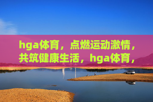 hga体育，点燃运动激情，共筑健康生活，hga体育，点燃运动激情，共筑健康生活