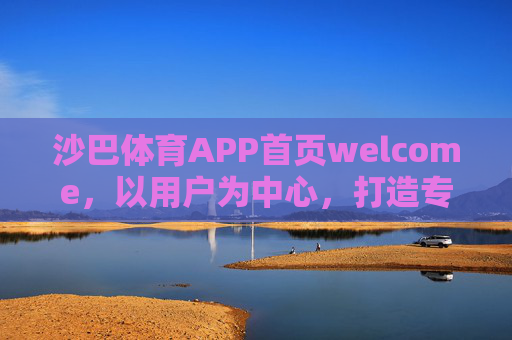 沙巴体育APP首页welcome，以用户为中心，打造专业便捷的体育内容入口，沙巴体育APP首页，以用户为中心的专业便捷体育入口