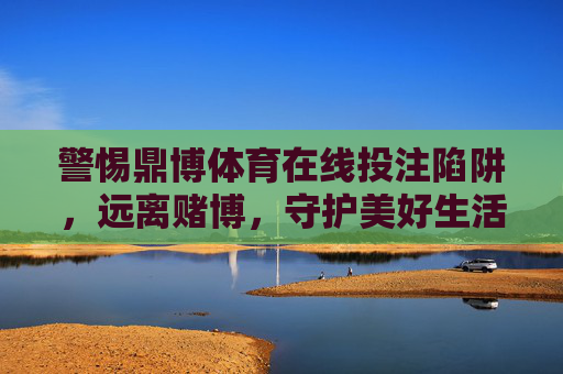 警惕鼎博体育在线投注陷阱,远离赌博,守护美好生活,警惕鼎博体育在线投注陷阱,远离赌博守护美好生活 警惕鼎博体育在线投注陷阱,远离赌博,守护美好生活,警惕鼎博体育在线投注陷阱,远离赌博守护美好生活