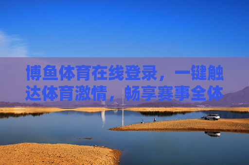 博鱼体育在线登录,一键触达体育激情,畅享赛事全体验,博鱼体育在线登录,一键触达体育激情,畅享赛事全体验 博鱼体育在线登录,一键触达体育激情,畅享赛事全体验,博鱼体育在线登录,一键触达体育激情,畅享赛事全体验