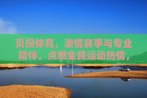 贝投体育,激情赛事与专业陪伴,点燃全民运动热情,贝投体育,燃情赛事,专业相伴,燃动全民热情 贝投体育,激情赛事与专业陪伴,点燃全民运动热情,贝投体育,燃情赛事,专业相伴,燃动全民热情