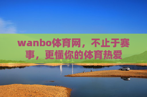 wanbo体育网,不止于赛事,更懂你的体育热爱 wanbo体育网,不止于赛事,更懂你的体育热爱