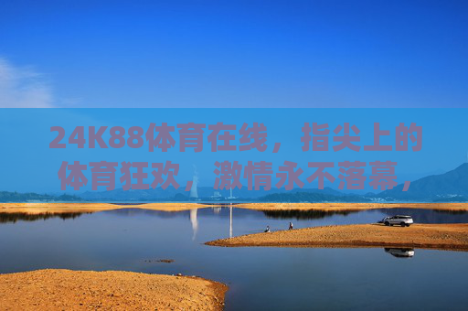 24K88体育在线,指尖上的体育狂欢,激情永不落幕,24K88体育在线,指尖狂欢,激情永驻 24K88体育在线,指尖上的体育狂欢,激情永不落幕,24K88体育在线,指尖狂欢,激情永驻