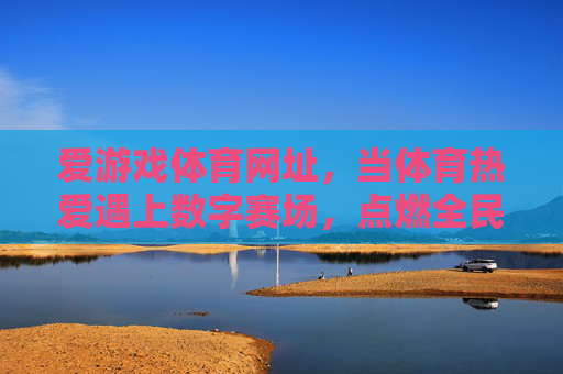 爱游戏体育网址,当体育热爱遇上数字赛场,点燃全民运动激情,当体育热爱遇上数字赛场,点燃全民运动激情 爱游戏体育网址,当体育热爱遇上数字赛场,点燃全民运动激情,当体育热爱遇上数字赛场,点燃全民运动激情