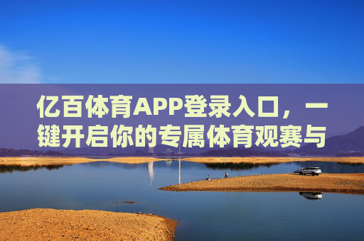 亿百体育APP登录入口,一键开启你的专属体育观赛与互动之旅,亿百体育APP登录入口,一键开启专属体育观赛互动之旅 亿百体育APP登录入口,一键开启你的专属体育观赛与互动之旅,亿百体育APP登录入口,一键开启专属体育观赛互动之旅