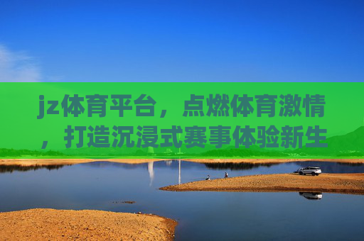 jz体育平台,点燃体育激情,打造沉浸式赛事体验新生态,JZ体育平台,点燃体育激情,沉浸式赛事体验新生态 jz体育平台,点燃体育激情,打造沉浸式赛事体验新生态,JZ体育平台,点燃体育激情,沉浸式赛事体验新生态