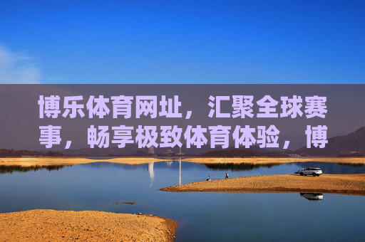博乐体育网址,汇聚全球赛事,畅享极致体育体验,博乐体育网址,汇聚全球赛事,畅享极致体育体验 博乐体育网址,汇聚全球赛事,畅享极致体育体验,博乐体育网址,汇聚全球赛事,畅享极致体育体验