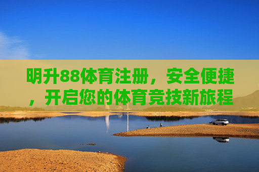 明升88体育注册,安全便捷,开启您的体育竞技新旅程,明升88体育注册,安全便捷开启竞技新旅程 明升88体育注册,安全便捷,开启您的体育竞技新旅程,明升88体育注册,安全便捷开启竞技新旅程
