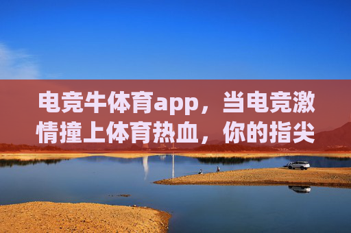 电竞牛体育app,当电竞激情撞上体育热血,你的指尖赛场已开启,电竞体育激情碰撞,指尖赛场即刻开启 电竞牛体育app,当电竞激情撞上体育热血,你的指尖赛场已开启,电竞体育激情碰撞,指尖赛场即刻开启