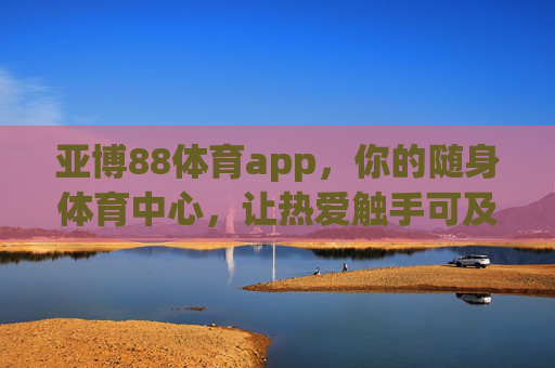 亚博88体育app,你的随身体育中心,让热爱触手可及 亚博88体育app,你的随身体育中心,让热爱触手可及
